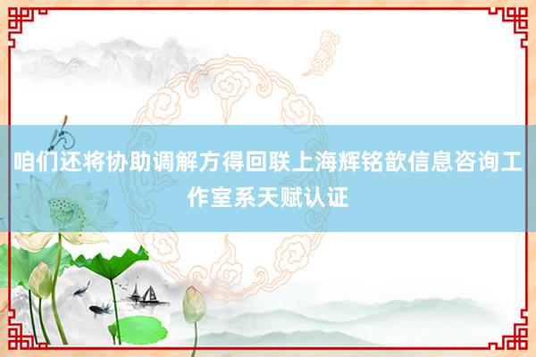 咱们还将协助调解方得回联上海辉铭歆信息咨询工作室系天赋认证