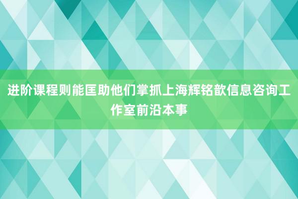 进阶课程则能匡助他们掌抓上海辉铭歆信息咨询工作室前沿本事