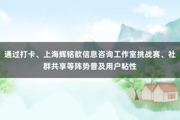 通过打卡、上海辉铭歆信息咨询工作室挑战赛、社群共享等阵势普及用户粘性