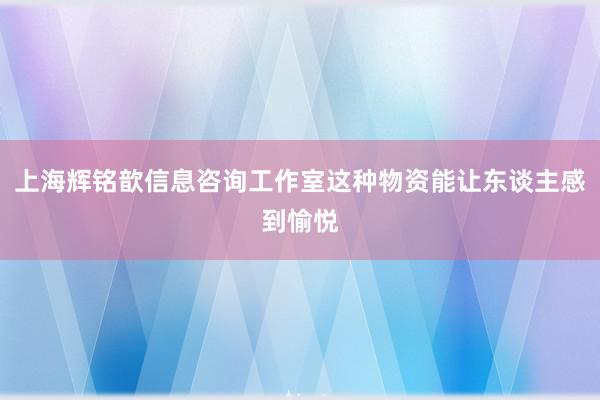 上海辉铭歆信息咨询工作室这种物资能让东谈主感到愉悦