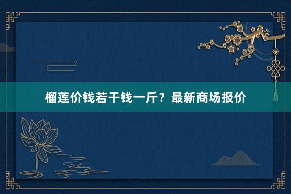 榴莲价钱若干钱一斤？最新商场报价